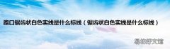 锯齿状白色实线是什么标线 路口锯齿状白色实线是什么标线