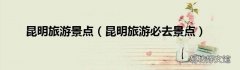 昆明旅游必去景点 昆明旅游景点