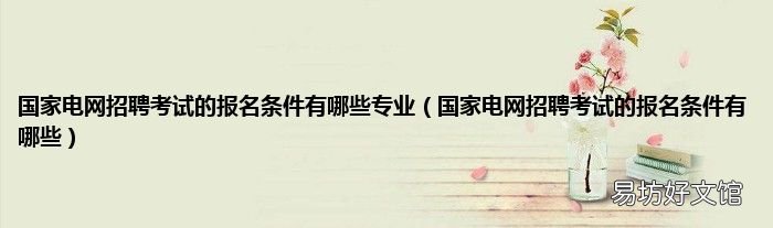 国家电网招聘考试的报名条件有哪些 国家电网招聘考试的报名条件有哪些专业