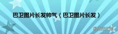 巴卫图片长发 巴卫图片长发帅气