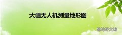 大疆无人机测量地形图