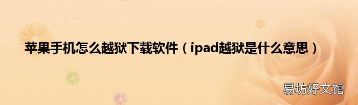 ipad越狱是什么意思 苹果手机怎么越狱下载软件