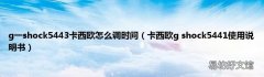 卡西欧g shock5441使用说明书 g一shock5443卡西欧怎么调时间