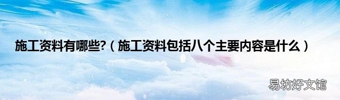 施工资料包括八个主要内容是什么 施工资料有哪些?
