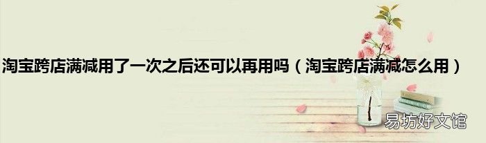 淘宝跨店满减怎么用 淘宝跨店满减用了一次之后还可以再用吗