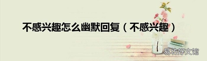 不感兴趣 不感兴趣怎么幽默回复