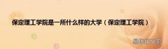 保定理工学院 保定理工学院是一所什么样的大学