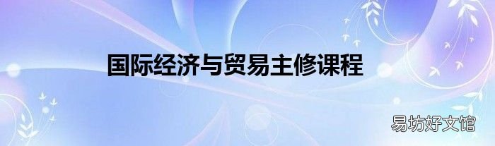 国际经济与贸易主修课程