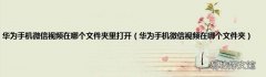 华为手机微信视频在哪个文件夹 华为手机微信视频在哪个文件夹里打开