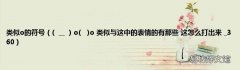 __  o()o 类似与这中的表情的有那些 这怎么打出来 _360 类似o的符号