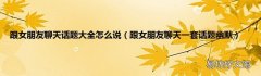 跟女朋友聊天一套话题幽默 跟女朋友聊天话题大全怎么说