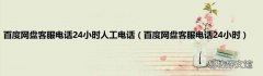 百度网盘客服电话24小时 百度网盘客服电话24小时人工电话