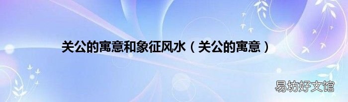 关公的寓意 关公的寓意和象征风水