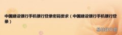 中国建设银行手机银行登录 中国建设银行手机银行登录密码要求
