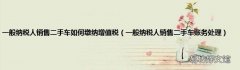 一般纳税人销售二手车账务处理 一般纳税人销售二手车如何缴纳增值税