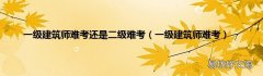 一级建筑师难考 一级建筑师难考还是二级难考