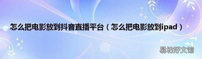 怎么把电影放到ipad 怎么把电影放到抖音直播平台