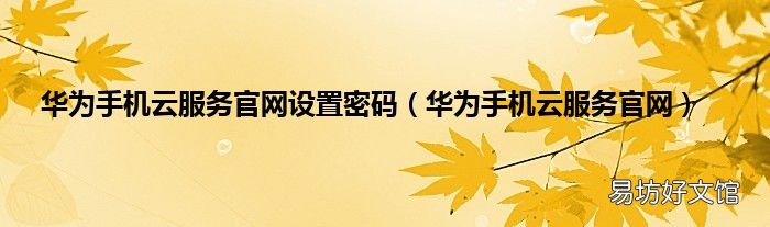 华为手机云服务官网 华为手机云服务官网设置密码