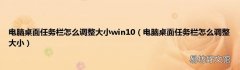 电脑桌面任务栏怎么调整大小 电脑桌面任务栏怎么调整大小win10