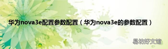华为nova3e的参数配置 华为nova3e配置参数配置