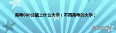 不用高考的大学 高考600分能上什么大学