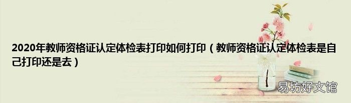 教师资格证认定体检表是自己打印还是去 2020年教师资格证认定体检表打印如何打印
