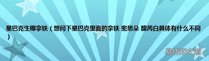 想问下星巴克里面的拿铁 密思朵 馥芮白具体有什么不同 星巴克生椰拿铁