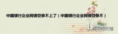 中国银行企业网银登录不 中国银行企业网银登录不上了