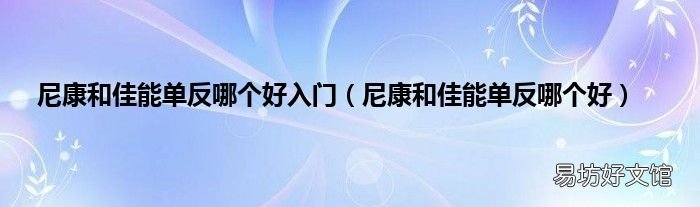 尼康和佳能单反哪个好 尼康和佳能单反哪个好入门