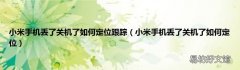 小米手机丢了关机了如何定位 小米手机丢了关机了如何定位跟踪