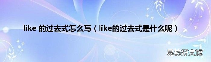 like的过去式是什么呢 like 的过去式怎么写