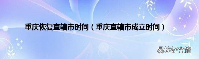 重庆直辖市成立时间 重庆恢复直辖市时间