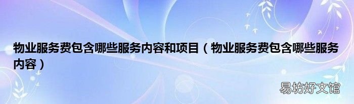 物业服务费包含哪些服务内容 物业服务费包含哪些服务内容和项目
