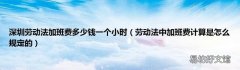 劳动法中加班费计算是怎么规定的 深圳劳动法加班费多少钱一个小时