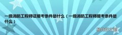 一级消防工程师报考条件是什么 一级消防工程师证报考条件是什么