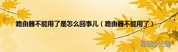 路由器不能用了 路由器不能用了是怎么回事儿