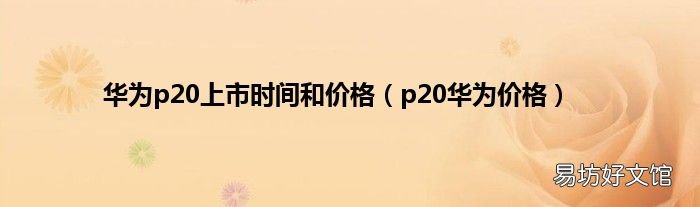 p20华为价格 华为p20上市时间和价格