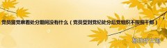 党员受到党纪处分后党组织不按照干部 党员留党察看处分期间没有什么