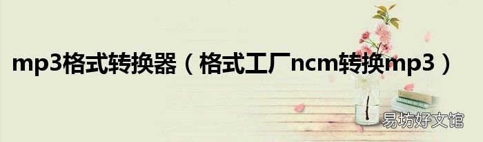 格式工厂ncm转换mp3 mp3格式转换器