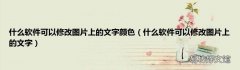 什么软件可以修改图片上的文字 什么软件可以修改图片上的文字颜色