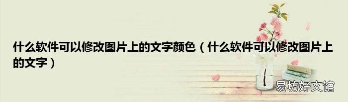 什么软件可以修改图片上的文字 什么软件可以修改图片上的文字颜色