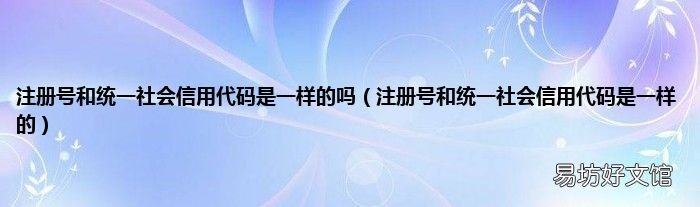 注册号和统一社会信用代码是一样的 注册号和统一社会信用代码是一样的吗