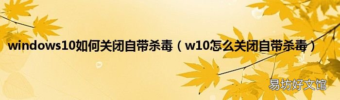w10怎么关闭自带杀毒 windows10如何关闭自带杀毒