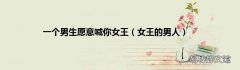 女王的男人 一个男生愿意喊你女王