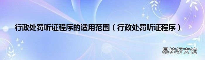 行政处罚听证程序 行政处罚听证程序的适用范围