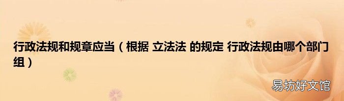根据 立法法 的规定 行政法规由哪个部门组 行政法规和规章应当