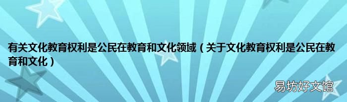 关于文化教育权利是公民在教育和文化 有关文化教育权利是公民在教育和文化领域