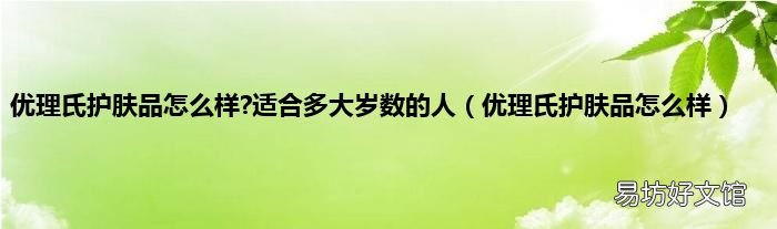 优理氏护肤品怎么样 优理氏护肤品怎么样?适合多大岁数的人