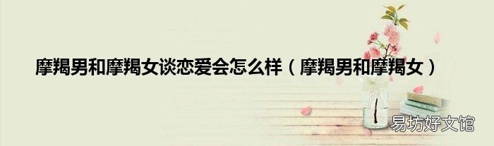 摩羯男和摩羯女 摩羯男和摩羯女谈恋爱会怎么样