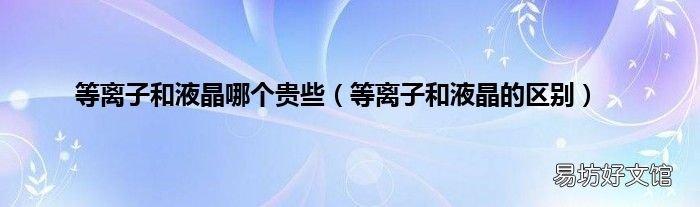 等离子和液晶的区别 等离子和液晶哪个贵些
